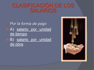 CLASIFICACIÓN DE LOS
          SALARIOS

 Por la forma de pago
 A) salario por unidad
  de tiempo
 B) salario por unidad
  de obra
 