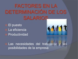 FACTORES EN LA
DETERMINACIÓN DE LOS
      SALARIOS
 El puesto
 La eficiencia
 Productividad


   Las necesidades del trabajador y las
    posibilidades de la empresa
 