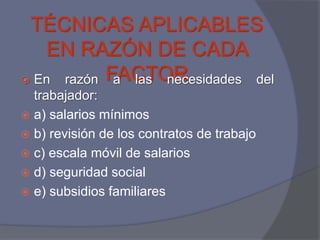 TÉCNICAS APLICABLES
   EN RAZÓN DE CADA
 En razón FACTOR
            a las necesidades del
  trabajador:
 a) salarios mínimos
 b) revisión de los contratos de trabajo
 c) escala móvil de salarios
 d) seguridad social
 e) subsidios familiares
 