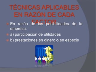 TÉCNICAS APLICABLES
   EN RAZÓN DE CADA
           FACTOR
 En razón de las posibilidades de la
  empresa:
 a) participación de utilidades
 b) prestaciones en dinero o en especie
 