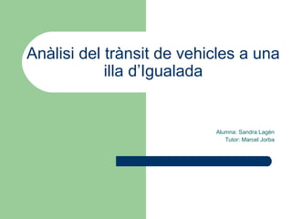 Anàlisi del trànsit de vehicles a una
illa d’Igualada
Alumna: Sandra Lagén
Tutor: Marcel Jorba
 