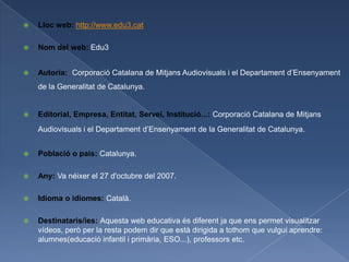    Lloc web: http://www.edu3.cat

   Nom del web: Edu3


   Autoria: Corporació Catalana de Mitjans Audiovisuals i el D...
