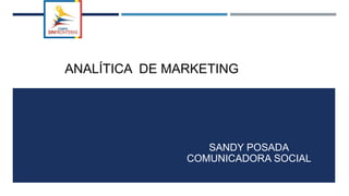ANALÍTICA DE MARKETING
SANDY POSADA
COMUNICADORA SOCIAL
 