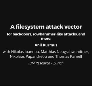 A lesystem attack vector
for backdoors, rowhammer-like attacks, and
more.
Anil Kurmus
with Nikolas Ioannou, Matthias Neugschwandtner,
Nikolaos Papandreou and Thomas Parnell
IBM Research - Zurich
 