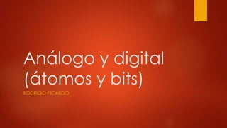 Análogo y digital
(átomos y bits)
RODRIGO PICARDO
 