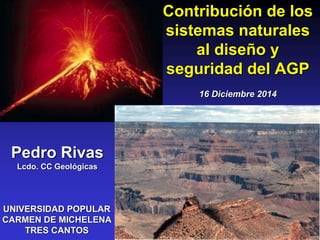 Contribución de los
sistemas naturales
al diseño y
seguridad del AGP
16 Diciembre 2014
Pedro Rivas
Lcdo. CC Geológicas
UNIVERSIDAD POPULAR
CARMEN DE MICHELENA
TRES CANTOS
 