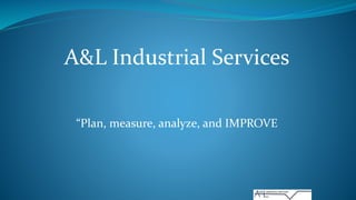 A&L Industrial Services
“Plan, measure, analyze, and IMPROVE
 