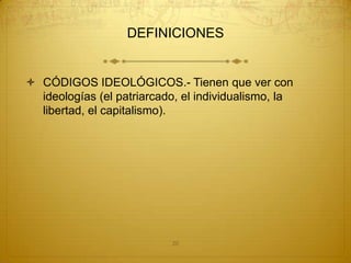 DEFINICIONES


 CÓDIGOS IDEOLÓGICOS.- Tienen que ver con
  ideologías (el patriarcado, el individualismo, la
  libertad, el capitalismo).




                           20
 