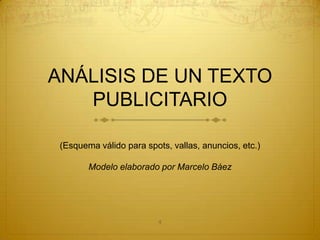 ANÁLISIS DE UN TEXTO
   PUBLICITARIO

 (Esquema válido para spots, vallas, anuncios, etc.)

        Modelo elaborado por Marcelo Báez




                          4
 