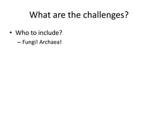 What are the challenges? 
• Who to include? 
– Fungi! Archaea! 
 