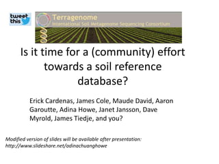 Is it time for a (community) effort 
towards a soil reference 
database? 
Erick Cardenas, James Cole, Maude David, Aaron 
Garoutte, Adina Howe, Janet Jansson, Dave 
Myrold, James Tiedje, and you? 
Modified version of slides will be available after presentation: 
http://www.slideshare.net/adinachuanghowe 
 