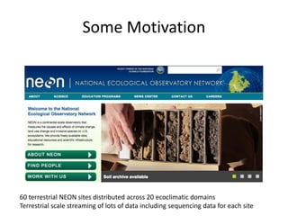 Some Motivation 
60 terrestrial NEON sites distributed across 20 ecoclimatic domains 
Terrestrial scale streaming of lots of data including sequencing data for each site 
 