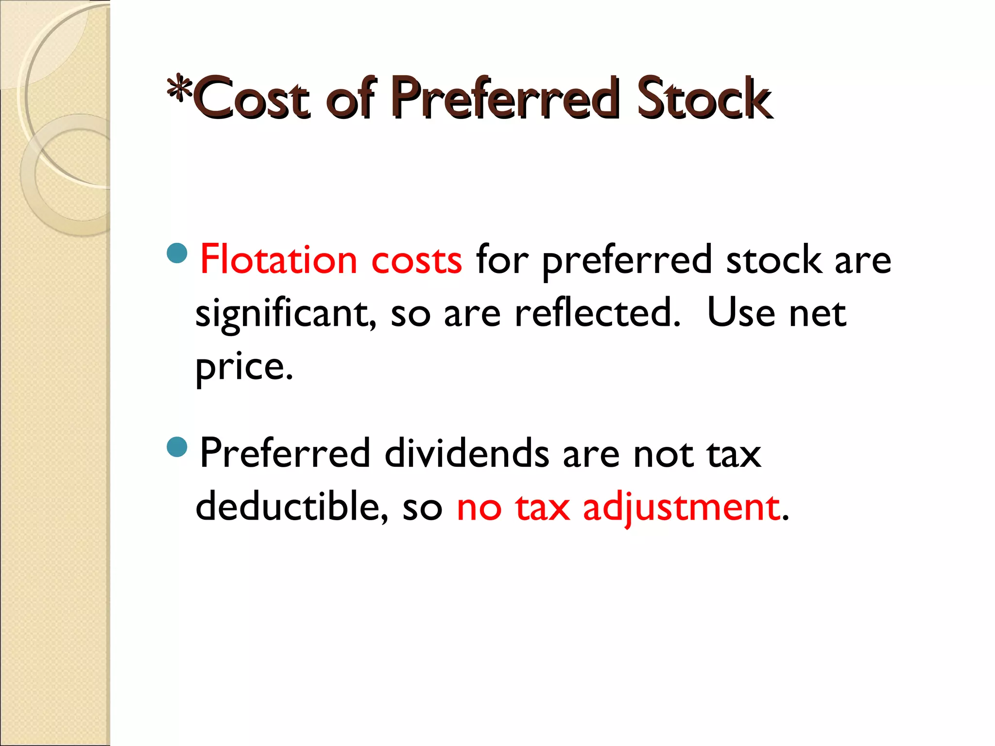 *Cost of Preferred Stock

Flotation  costs for preferred stock are
 significant, so are reflected. Use net
 price.
Preferred dividends are not tax
 deductible, so no tax adjustment.
 
