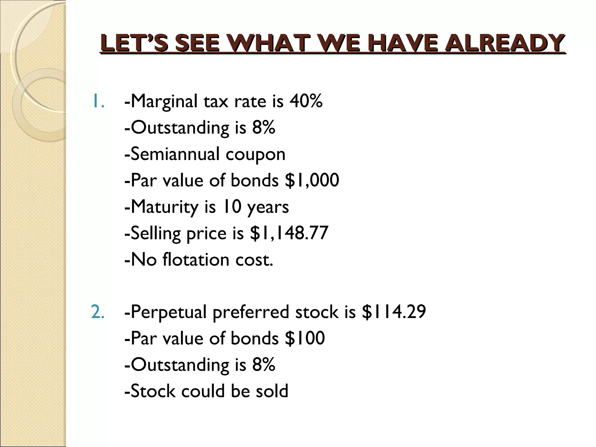 LET’S SEE WHAT WE HAVE ALREADY

  1. -Marginal tax rate is 40%
     -Outstanding is 8%
     -Semiannual coupon
     -Par value of bonds $1,000
     -Maturity is 10 years
     -Selling price is $1,148.77
     -No flotation cost.

  2. -Perpetual preferred stock is $114.29 
     -Par value of bonds $100
     -Outstanding is 8%
     -Stock could be sold
 