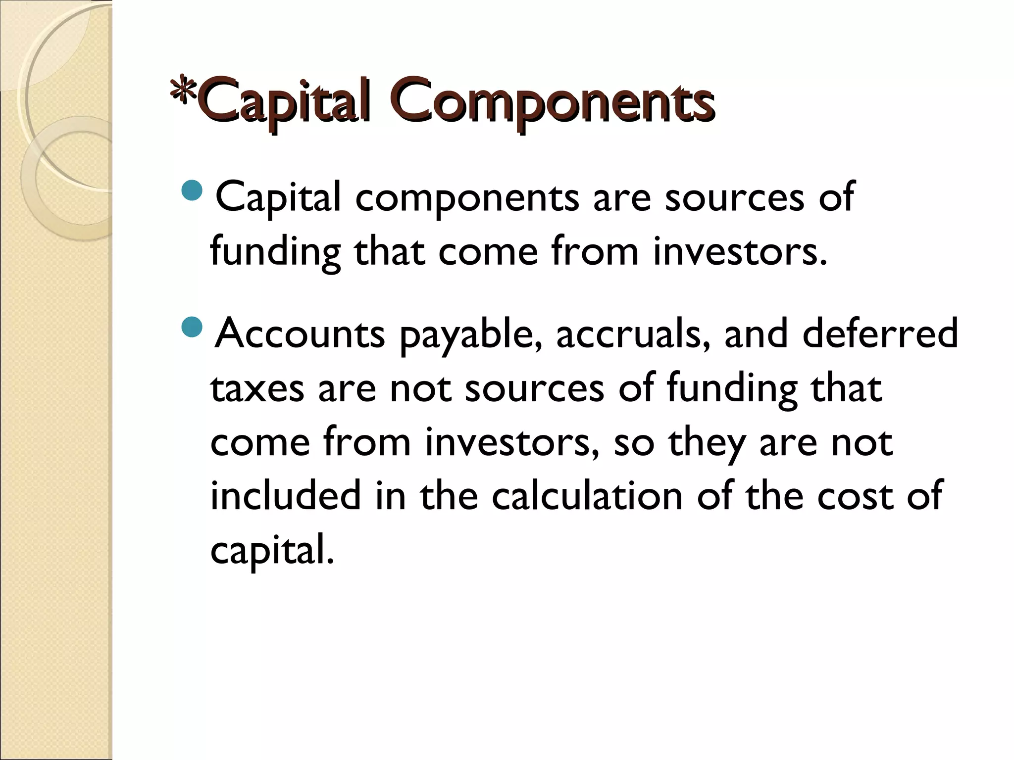 *Capital Components
Capital components are sources of
 funding that come from investors.
Accounts   payable, accruals, and deferred
 taxes are not sources of funding that
 come from investors, so they are not
 included in the calculation of the cost of
 capital.
 