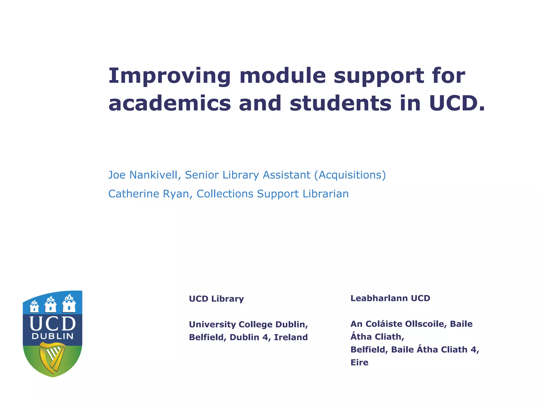 Leabharlann UCD
An Coláiste Ollscoile, Baile
Átha Cliath,
Belfield, Baile Átha Cliath 4,
Eire
UCD Library
University College Dublin,
Belfield, Dublin 4, Ireland
Improving module support for
academics and students in UCD.
Joe Nankivell, Senior Library Assistant (Acquisitions)
Catherine Ryan, Collections Support Librarian
 