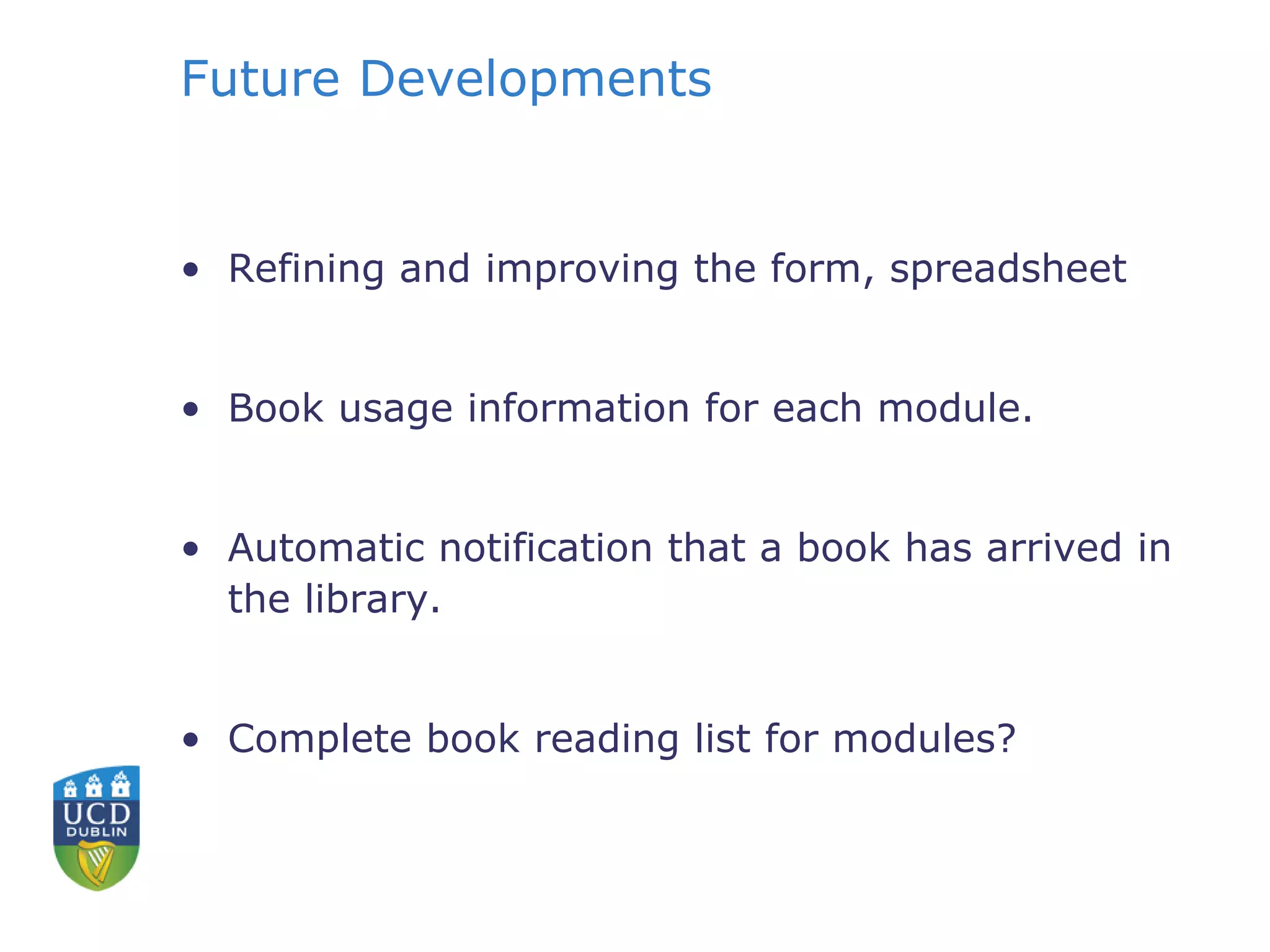 Future Developments
• Refining and improving the form, spreadsheet
• Book usage information for each module.
• Automatic notification that a book has arrived in
the library.
• Complete book reading list for modules?
 