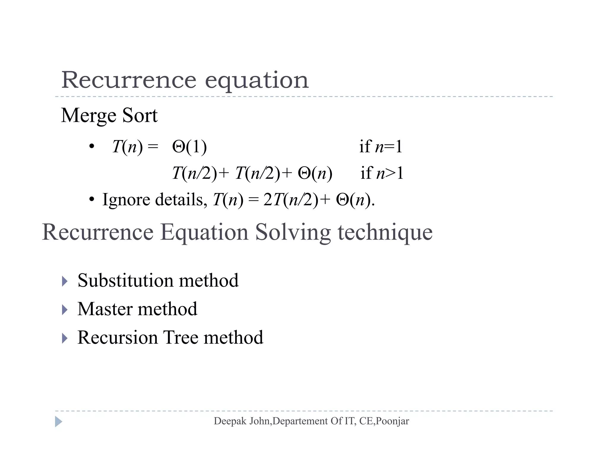 Recurrence equationRecurrence equation
Merge Sort
• T(n) = (1) if n=1• T(n) = (1) if n=1
T(n/2)+ T(n/2)+ (n) if n>1
• Ignore details, T(n) = 2T(n/2)+ (n).Ignore details, T(n) 2T(n/2) (n).
Recurrence Equation Solving technique
 Substitution method
 Master method
 Recursion Tree method
 