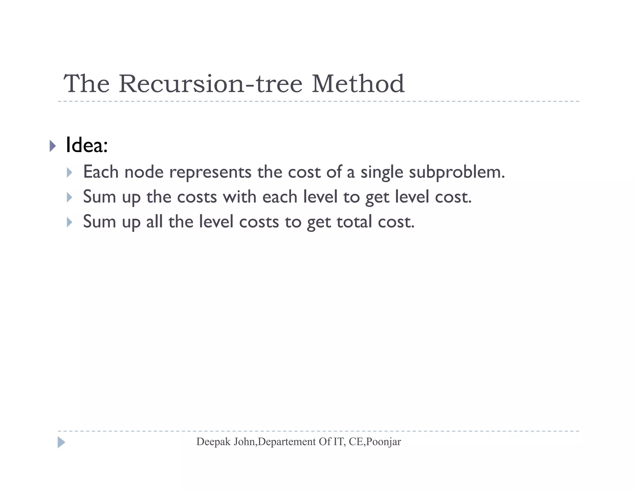 The Recursion-tree MethodThe Recursion tree Method
 Idea:
 Each node represents the cost of a single subproblem.
 Sum up the costs with each level to get level cost.
S ll h l l l Sum up all the level costs to get total cost.
 