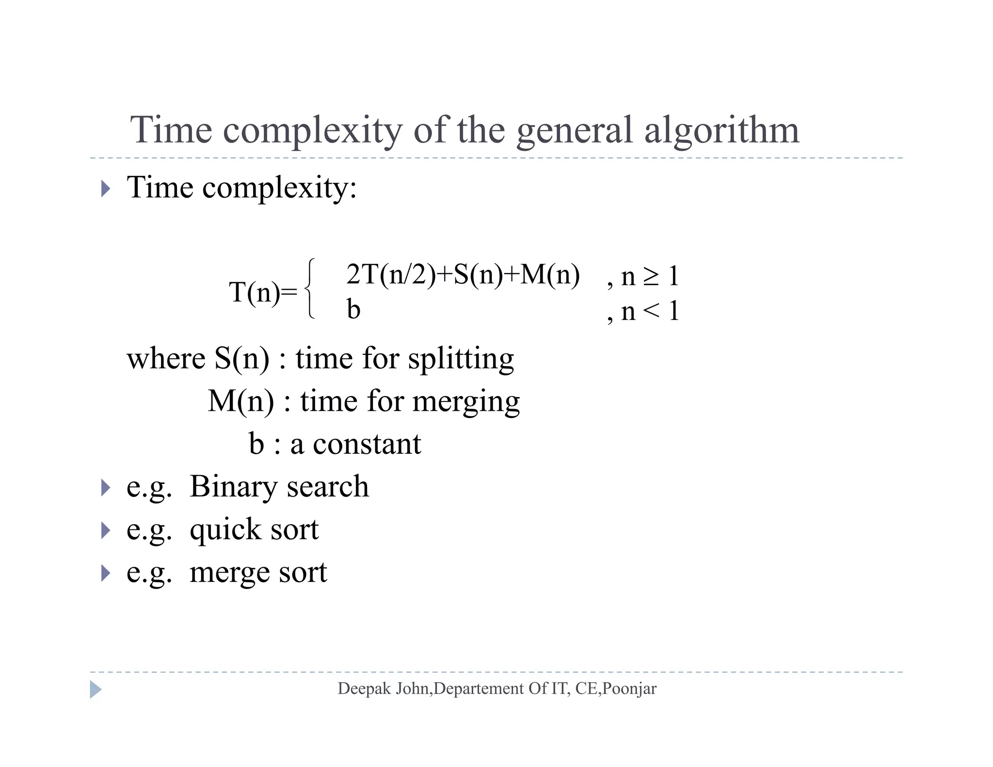 Time complexity of the general algorithmTime complexity of the general algorithm
 Time complexity:
T(n)=



2T(n/2)+S(n)+M(n)
b
, n  1
, n < 1
where S(n) : time for splitting
M(n) : time for merging
bb : a constant
 e.g. Binary search
 e g quick sort e.g. quick sort
 e.g. merge sort
 