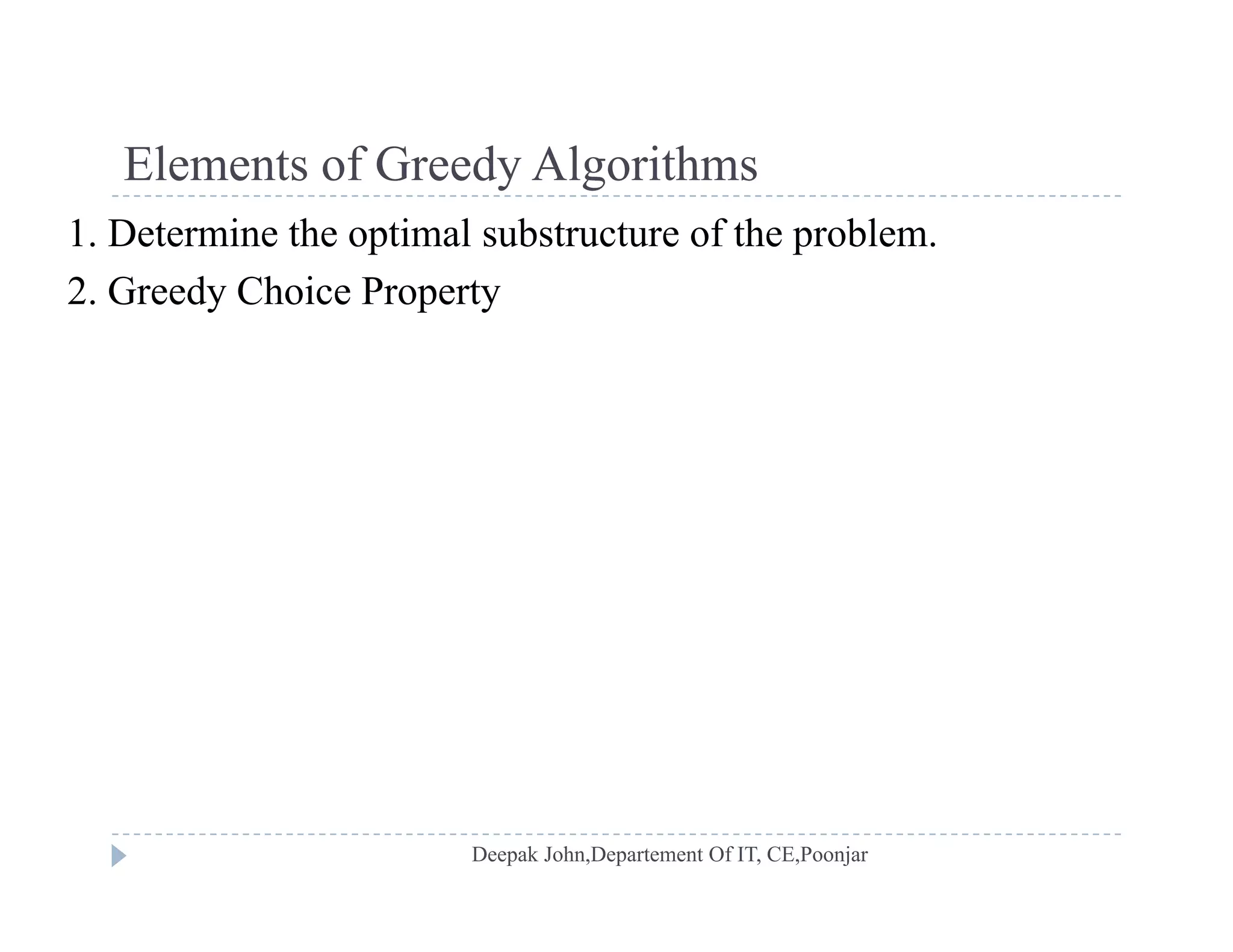 Elements of Greedy AlgorithmsElements of Greedy Algorithms
1. Determine the optimal substructure of the problem.
2 Greedy Choice Property2. Greedy Choice Property
 