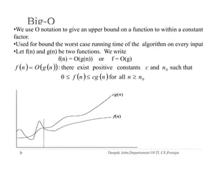 Big-O
•We use O notation to give an upper bound on a function to within a constantWe use O otat o to g ve a uppe bou d o a u ct o to w t a co sta t
factor.
•Used for bound the worst case running time of the algorithm on every input
•Let f(n) and g(n) be two functions. We write
    
   
0 such thatandconstantspositiveexistthere: ncngOnf 
Let f(n) and g(n) be two functions. We write
f(n) = O(g(n)) or f = O(g)
    0allfor0 nnncgnf 
 