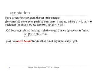 -notation
f(n)=(g(n)) there exist positive constants c and n0 where c > 0, n0 > 0
 notation
For a given function g(n), the set little-omega:
such that for all n  n0, we have 0  cg(n) < f(n)}.
f(n) becomes arbitrarily large relative to g(n) as n approaches infinity:
lim [f(n) / g(n)] = .
n
g(n) is a lower bound for f(n) that is not asymptotically tight.g( ) f( ) y p y g
 