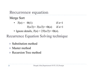 Recurrence equationRecurrence equation
Merge Sort
• T(n) = (1) if n=1• T(n) = (1) if n=1
T(n/2)+ T(n/2)+ (n) if n>1
• Ignore details, T(n) = 2T(n/2)+ (n).Ignore details, T(n) 2T(n/2) (n).
Recurrence Equation Solving technique
 Substitution method
 Master method
 Recursion Tree method
 