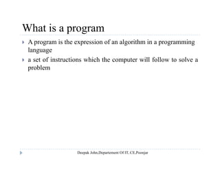 What is a programWhat is a program
 A program is the expression of an algorithm in a programming
languageg g
 a set of instructions which the computer will follow to solve a
problem
 