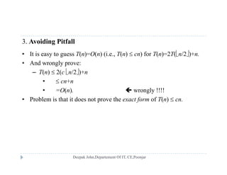 3. Avoiding Pitfall
• It is easy to guess T(n)=O(n) (i e T(n)  cn) for T(n)=2T(n/2)+n• It is easy to guess T(n)=O(n) (i.e., T(n)  cn) for T(n)=2T(n/2)+n.
• And wrongly prove:
– T(n)  2(c n/2)+n
•  cn+n
• =O(n).  wrongly !!!!
• Problem is that it does not pro e the t f of T( ) • Problem is that it does not prove the exact form of T(n)  cn.
 