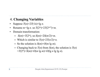 4. Changing Variables
• Suppose T(n)=2T(n)+lg n• Suppose T(n)=2T(n)+lg n.
• Rename m=lg n. so T(2m)=2T(2m/2)+m.
• Domain transformation:
– S(m)=T(2m), so S(m)=2S(m/2)+m.
– Which is similar to T(n)=2T(n/2)+n.
So the solution is S( ) O( lg )– So the solution is S(m)=O(m lg m).
– Changing back to T(n) from S(m), the solution is T(n)
=T(2m)=S(m)=O(m lg m)=O(lg n lg lg n).
 