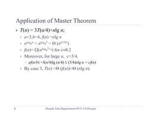 Application of Master TheoremApplication of Master Theorem
 T(n) = 3T(n/4)+nlg n;
 a=3 b=4 f(n) =nlg n a 3,b 4, f(n) nlg n
 nlogb
a
= nlog4
3
=  (n0.793)
 f(n)= (nlog4
3+) for 0.2
 Moreover, for large n, c=3/4.
 af(n/b) =3(n/4)lg (n/4)  (3/4)nlg n = cf(n)
 By case 3 T(n) = (f(n))= (nlg n) By case 3, T(n) = (f(n))= (nlg n).
 