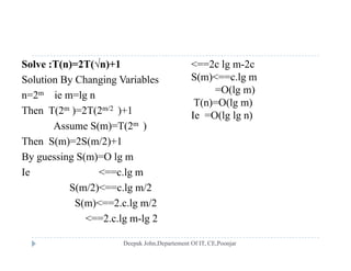 Solve :T(n)=2T(√n)+1
Solution By Changing Variables
<==2c lg m-2c
S(m)<==c.lg my g g
n=2m ie m=lg n
Then T(2m )=2T(2m/2 )+1
=O(lg m)
T(n)=O(lg m)
Ie =O(lg lg n)
Assume S(m)=T(2m )
Then S(m)=2S(m/2)+1
Ie O(lg lg n)
By guessing S(m)=O lg m
Ie <==c.lg m
S(m/2)<==c lg m/2S(m/2)<==c.lg m/2
S(m)<==2.c.lg m/2
<==2.c.lg m-lg 22.c.lg m lg 2
 