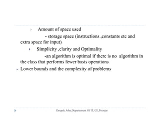  Amount of space used
- storage space (instructions ,constants etc andg p ( ,
extra space for input)
 Simplicity ,clarity and Optimality
-an algorithm is optimal if there is no algorithm in
the class that performs fewer basis operations
 Lower bounds and the complexity of problems Lower bounds and the complexity of problems
 
