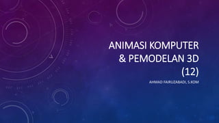 ANIMASI KOMPUTER
& PEMODELAN 3D
(12)
AHMAD FAIRUZABADI, S.KOM
 