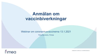 Lääkealan turvallisuus- ja kehittämiskeskus
Anmälan om
vaccinbiverkningar
Webinar om coronavirusvaccinerna 13.1.2021
Tiina Karonen, Fimea
 