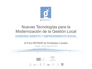 Nuevas Tecnologías para la
Modernización de la Gestión Local
GOBIERNO ABIERTO Y EMPRENDIMIENTO SOCIAL

     III Foro AN^MAR de Entidades Locales
             Tánger, 29 de mayo de 2012
 