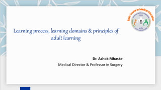 Learning process, learning domains & principles of
adult learning
Dr. Ashok Mhaske
Medical Director & Professor in Surgery
 