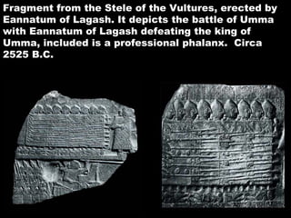 Fragment from the Stele of the Vultures, erected by Eannatum of Lagash. It depicts the battle of Umma with Eannatum of Lagash defeating the king of Umma, included is a professional phalanx.  Circa 2525 B.C.   