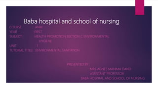 Baba hospital and school of nursing
COURSE. : ANM
YEAR :FIRST
SUBJECT :HEALTH PROMOTION SECTION C ENVIRONMENTAL
HYGIENE
UNIT : 1
TUTORIAL TITILE :ENVIRONMENTAL SANITATION
PRESENTED BY :
. MRS AGNES MAHIMA DAVID
ASSISTANT PROFESSOR
BABA HOSPITAL AND SCHOOL OF NURSING
 