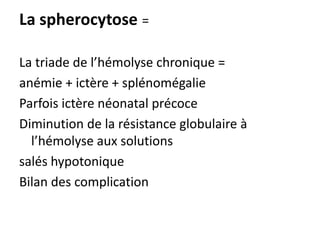La spherocytose =

La triade de l’hémolyse chronique =
anémie + ictère + splénomégalie
Parfois ictère néonatal précoce
Diminution de la résistance globulaire à
  l’hémolyse aux solutions
salés hypotonique
Bilan des complication
 