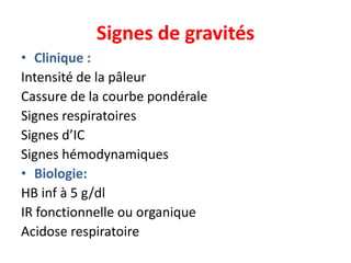 Signes de gravités
• Clinique :
Intensité de la pâleur
Cassure de la courbe pondérale
Signes respiratoires
Signes d’IC
Signes hémodynamiques
• Biologie:
HB inf à 5 g/dl
IR fonctionnelle ou organique
Acidose respiratoire
 
