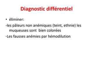 Diagnostic différentiel
• éliminer:
-les pâleurs non anémiques (teint, ethnie) les
   muqueuses sont bien colorées
-Les fausses anémies par hémodilution
 