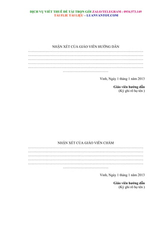 DỊCH VỤ VIẾT THUÊ ĐỀ TÀI TRỌN GÓI ZALO/TELEGRAM : 0934.573.149
TẢI FLIE TÀI LIỆU – LUANVANTOT.COM
NHẬN XÉT CỦA GIÁO VIÊN HƯỚNG DẪN
………………………………………………………………………………………
………………………………………………………………………………………
………………………………………………………………………………………
………………………………………………………………………………………
………………………………………………………………………………………
…………………………………
Vinh, Ngày 1 tháng 1 năm 2013
Giáo viên hướng dẫn
(Ký ghi rõ họ tên )
NHẬN XÉT CỦA GIÁO VIÊN CHẤM
………………………………………………………………………………………
………………………………………………………………………………………
………………………………………………………………………………………
………………………………………………………………………………………
………………………………………………………………………………………
…………………………………
Vinh, Ngày 1 tháng 1 năm 2013
Giáo viên hướng dẫn
(Ký ghi rõ họ tên )
 