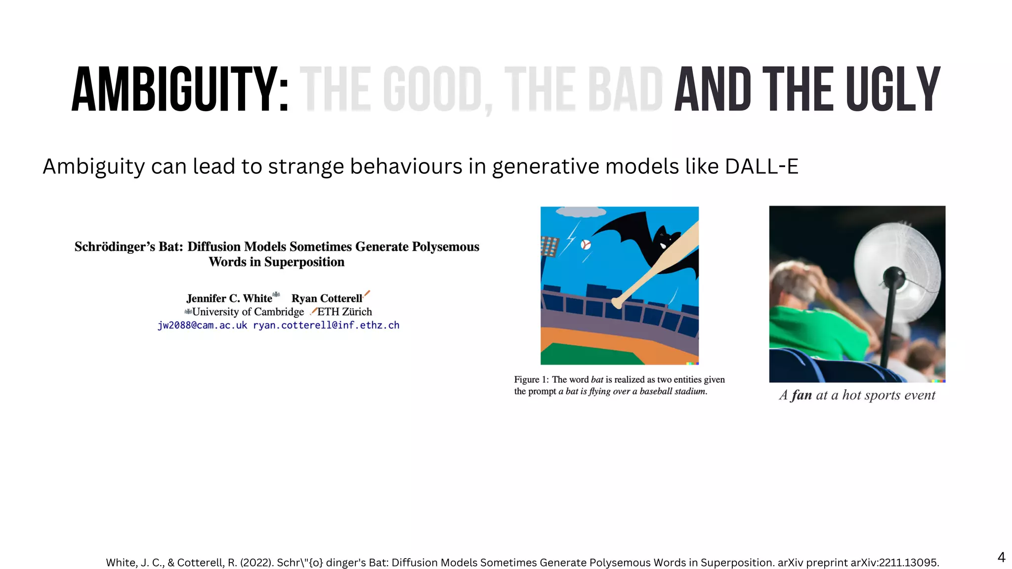 AMBIGUITY: THE GOOD, THE BAD AND THE UGLY
Ambiguity can lead to strange behaviours in generative models like DALL-E
White, J. C., & Cotterell, R. (2022). Schr"{o} dinger's Bat: Diffusion Models Sometimes Generate Polysemous Words in Superposition. arXiv preprint arXiv:2211.13095. 4
 
