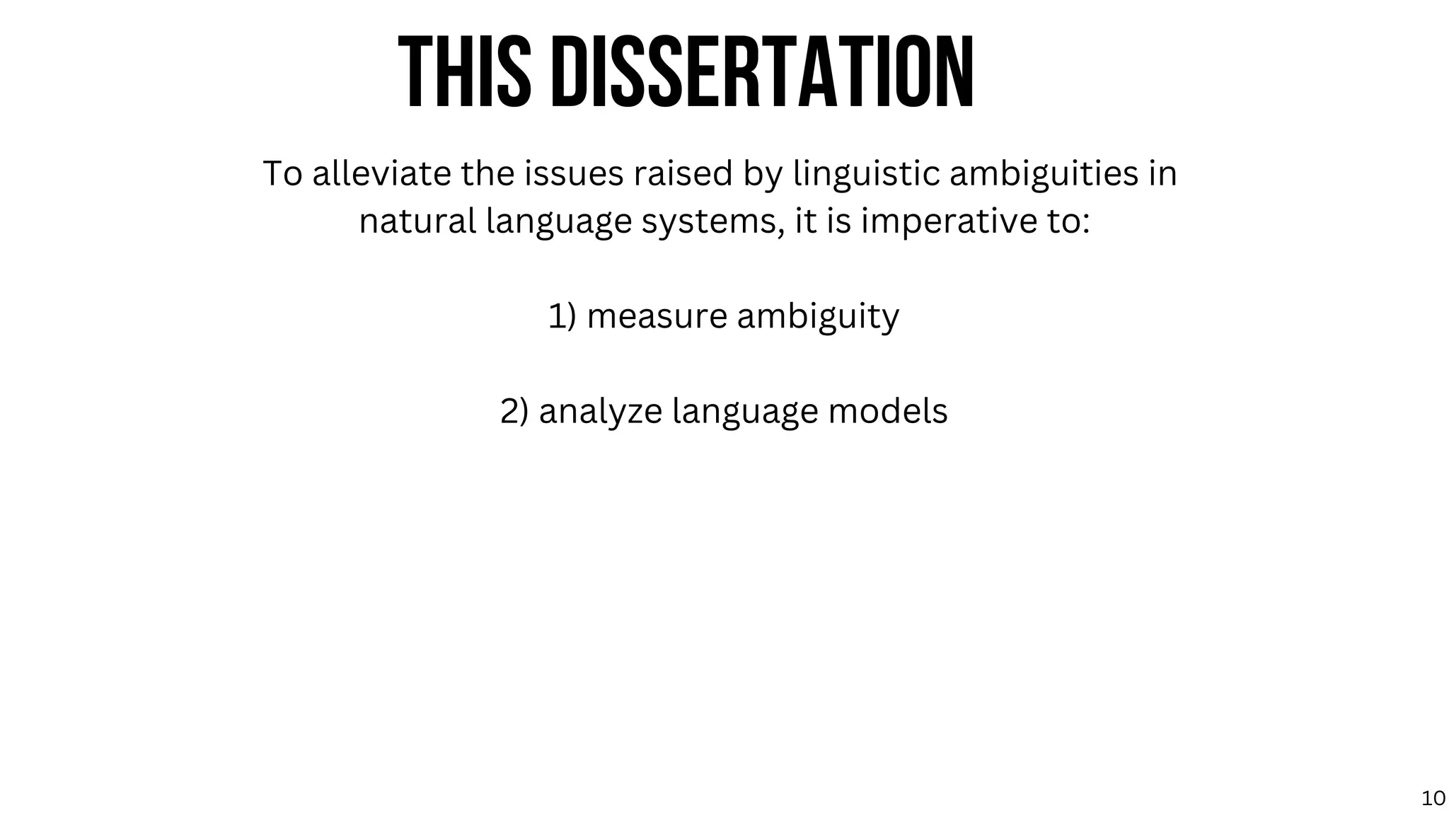 THIS DISSERTATION
To alleviate the issues raised by linguistic ambiguities in
natural language systems, it is imperative to:
1) measure ambiguity
2) analyze language models
10
 