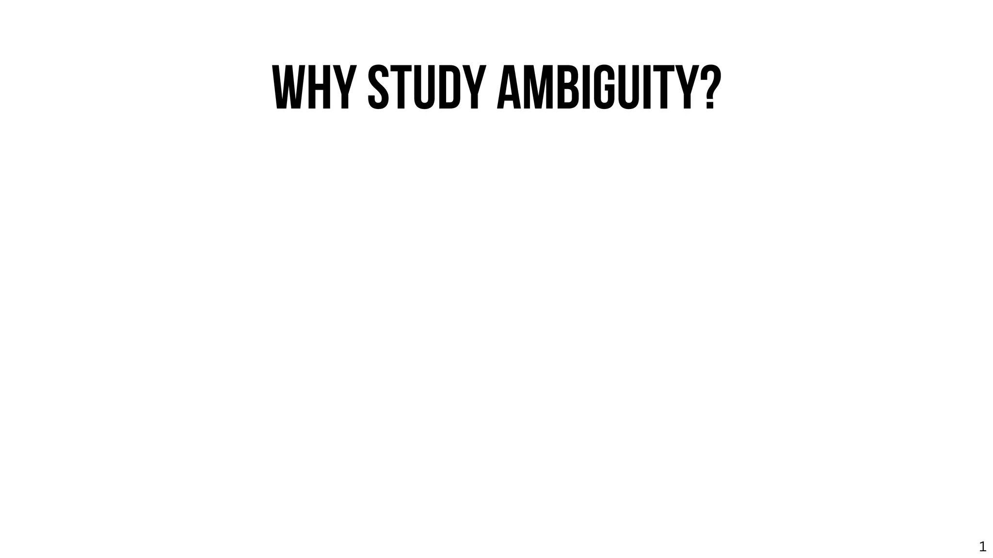 WHY STUDY AMBIGUITY?
1
 