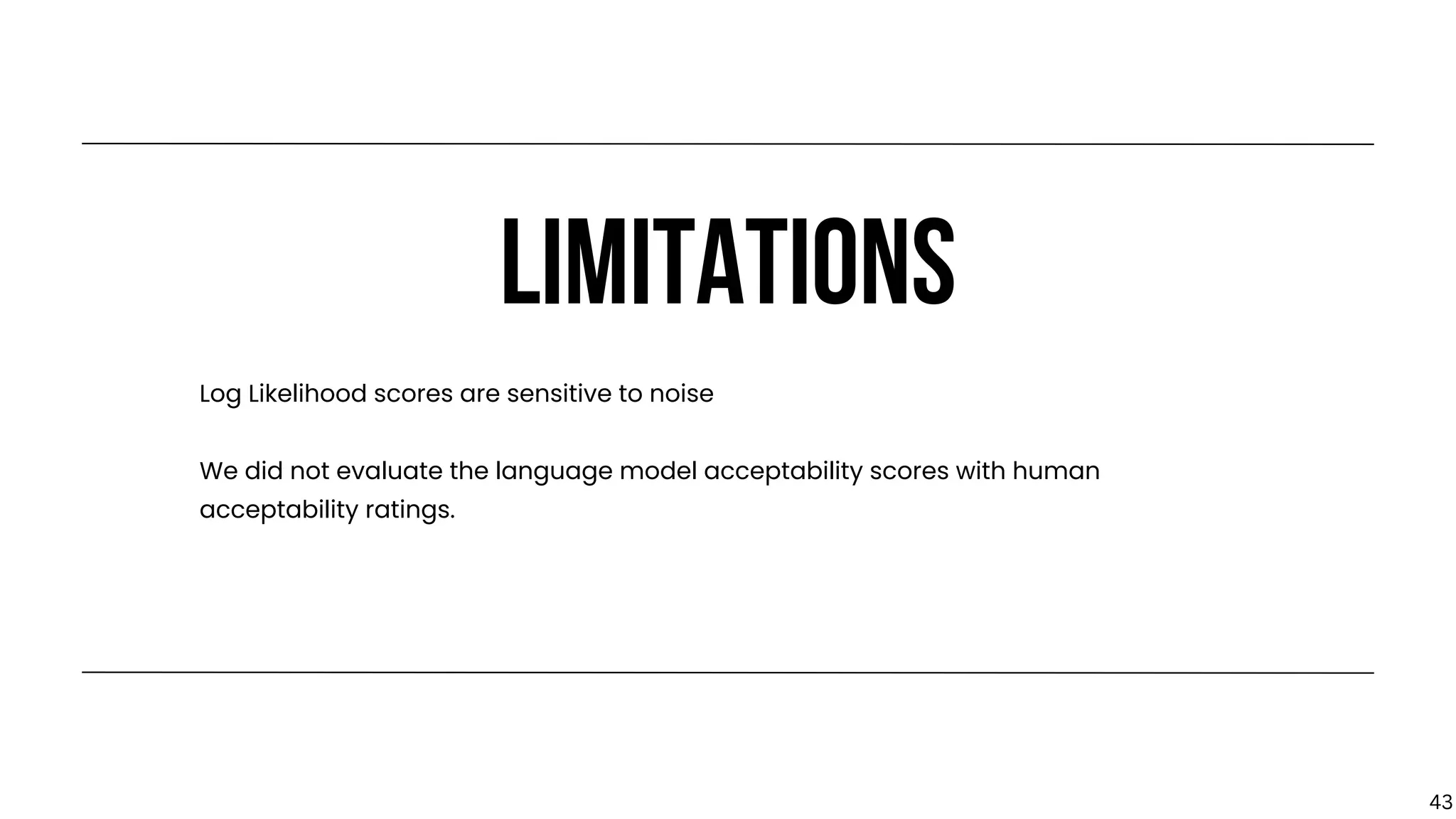 LIMITATIONS
Log Likelihood scores are sensitive to noise
We did not evaluate the language model acceptability scores with human
acceptability ratings.
43
 