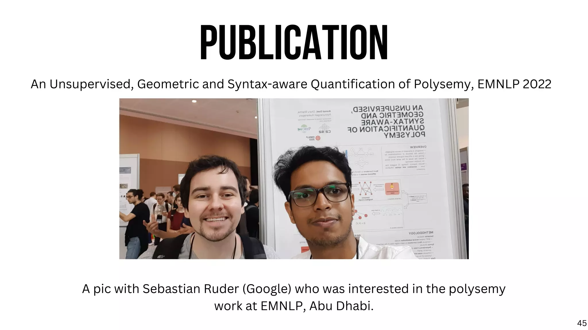 PUBLICATION
A pic with Sebastian Ruder (Google) who was interested in the polysemy
work at EMNLP, Abu Dhabi.
An Unsupervised, Geometric and Syntax-aware Quantification of Polysemy, EMNLP 2022
45
 