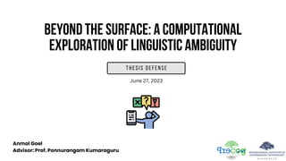 BEYOND THE SURFACE: A COMPUTATIONAL
EXPLORATION OF LINGUISTIC AMBIGUITY
Thesis Defense
Anmol Goel
Advisor: Prof. Ponnurangam Kumaraguru
June 27, 2023
 